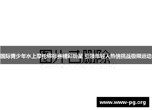 国际青少年水上摩托锦标赛精彩纷呈 引领年轻人热情挑战极限运动