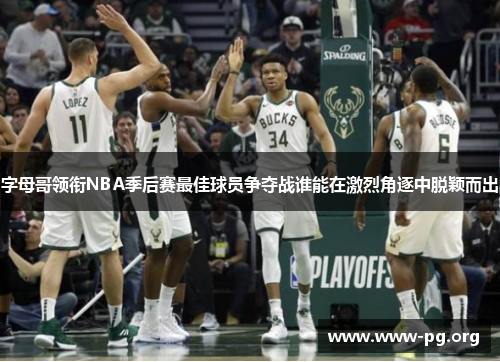 字母哥领衔NBA季后赛最佳球员争夺战谁能在激烈角逐中脱颖而出