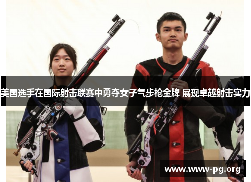 美国选手在国际射击联赛中勇夺女子气步枪金牌 展现卓越射击实力