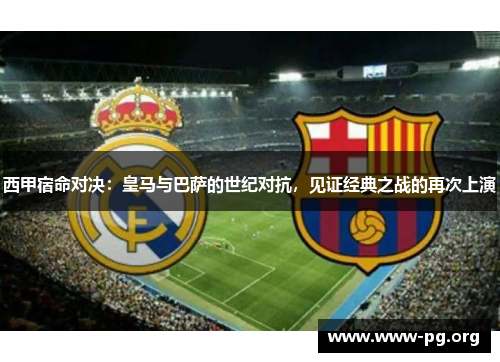 西甲宿命对决：皇马与巴萨的世纪对抗，见证经典之战的再次上演