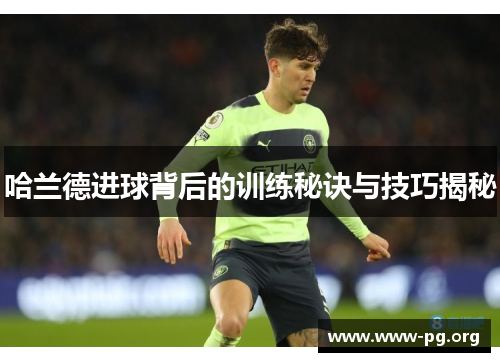 哈兰德进球背后的训练秘诀与技巧揭秘