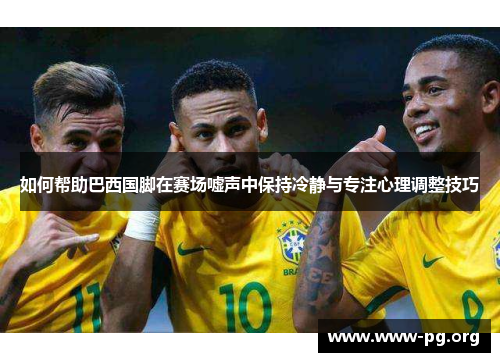 如何帮助巴西国脚在赛场嘘声中保持冷静与专注心理调整技巧