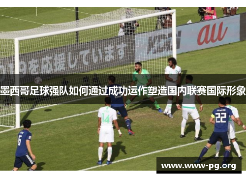 墨西哥足球强队如何通过成功运作塑造国内联赛国际形象