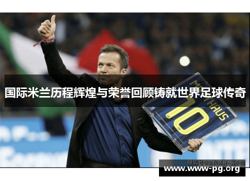 国际米兰历程辉煌与荣誉回顾铸就世界足球传奇