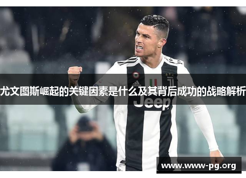 尤文图斯崛起的关键因素是什么及其背后成功的战略解析