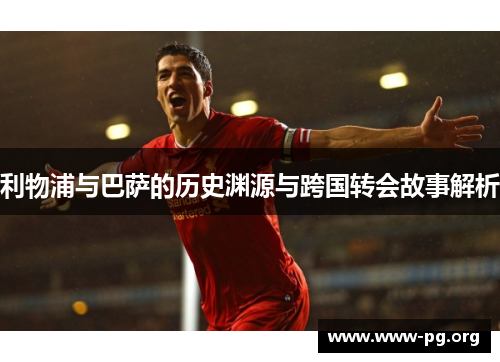 利物浦与巴萨的历史渊源与跨国转会故事解析