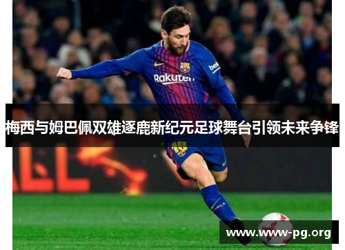 梅西与姆巴佩双雄逐鹿新纪元足球舞台引领未来争锋