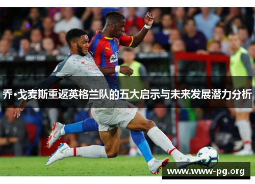 乔·戈麦斯重返英格兰队的五大启示与未来发展潜力分析