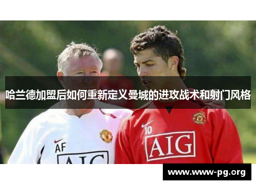 哈兰德加盟后如何重新定义曼城的进攻战术和射门风格