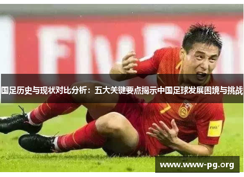 国足历史与现状对比分析：五大关键要点揭示中国足球发展困境与挑战
