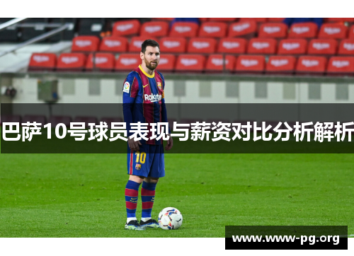 巴萨10号球员表现与薪资对比分析解析