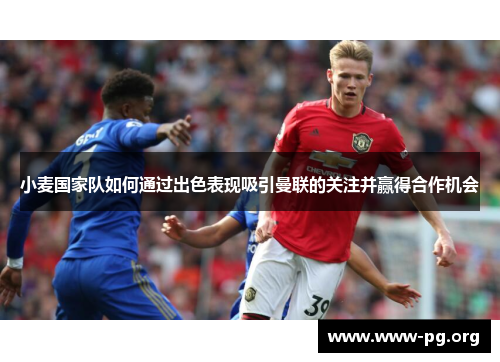 小麦国家队如何通过出色表现吸引曼联的关注并赢得合作机会