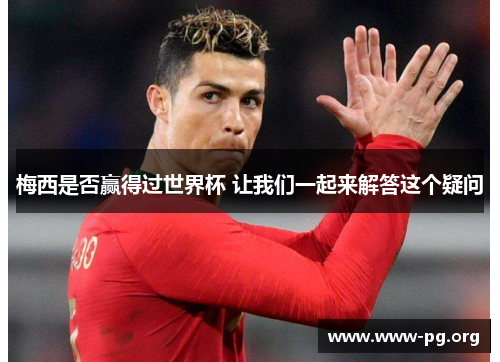 梅西是否赢得过世界杯 让我们一起来解答这个疑问