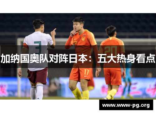 加纳国奥队对阵日本：五大热身看点
