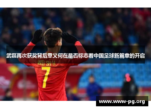 武磊再次获奖背后意义何在是否标志着中国足球新篇章的开启