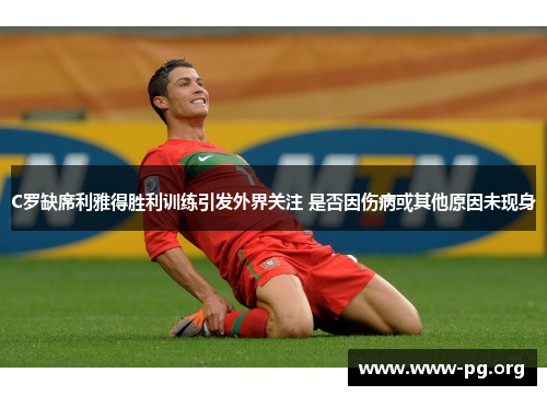 C罗缺席利雅得胜利训练引发外界关注 是否因伤病或其他原因未现身