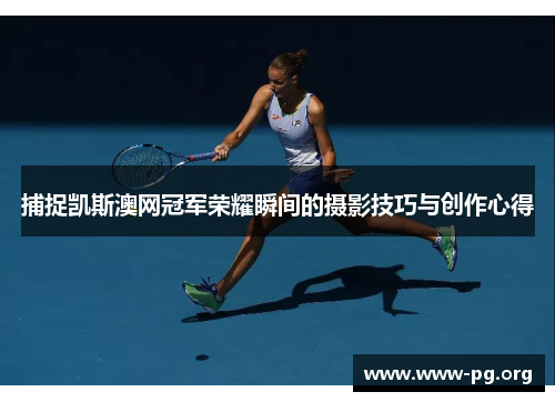 捕捉凯斯澳网冠军荣耀瞬间的摄影技巧与创作心得