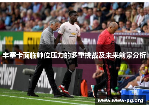 丰塞卡面临帅位压力的多重挑战及未来前景分析