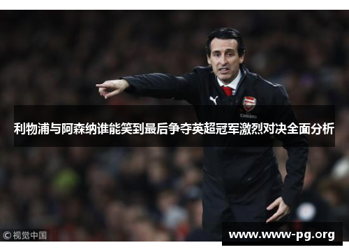 利物浦与阿森纳谁能笑到最后争夺英超冠军激烈对决全面分析