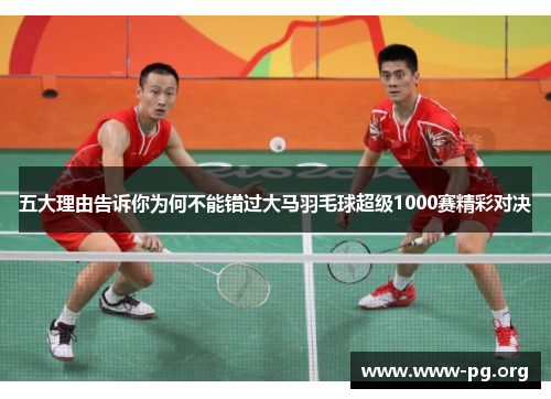 五大理由告诉你为何不能错过大马羽毛球超级1000赛精彩对决
