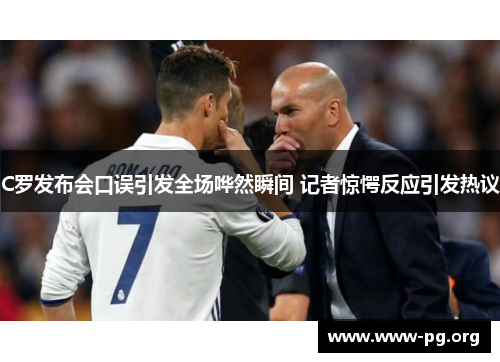 C罗发布会口误引发全场哗然瞬间 记者惊愕反应引发热议