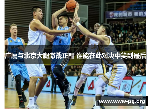 广厦与北京大腿激战正酣 谁能在此对决中笑到最后