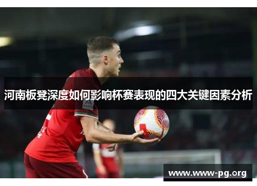 河南板凳深度如何影响杯赛表现的四大关键因素分析