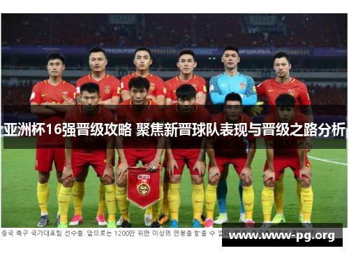 亚洲杯16强晋级攻略 聚焦新晋球队表现与晋级之路分析