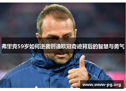弗里克59岁如何逆袭创造欧冠奇迹背后的智慧与勇气