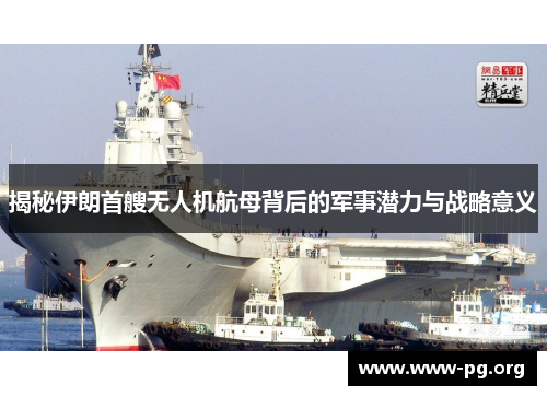 揭秘伊朗首艘无人机航母背后的军事潜力与战略意义