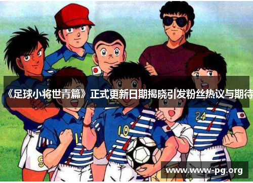 《足球小将世青篇》正式更新日期揭晓引发粉丝热议与期待
