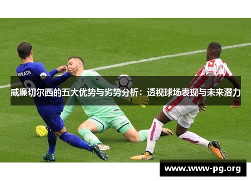威廉切尔西的五大优势与劣势分析：透视球场表现与未来潜力