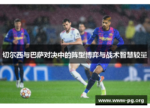 切尔西与巴萨对决中的阵型博弈与战术智慧较量
