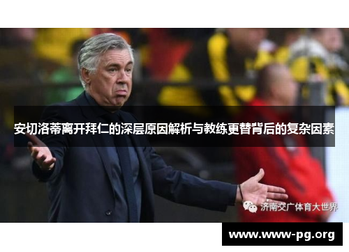 安切洛蒂离开拜仁的深层原因解析与教练更替背后的复杂因素