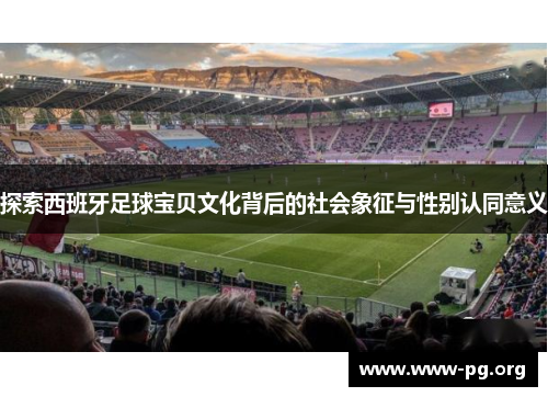 探索西班牙足球宝贝文化背后的社会象征与性别认同意义