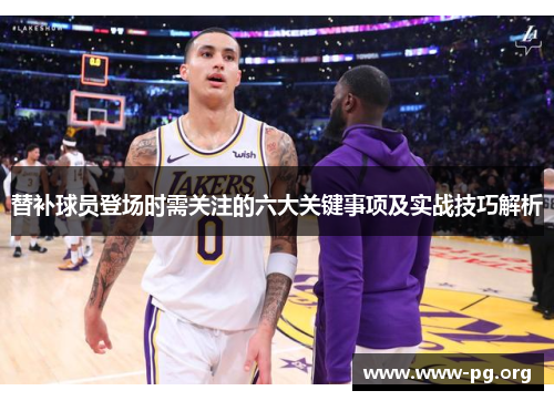 替补球员登场时需关注的六大关键事项及实战技巧解析