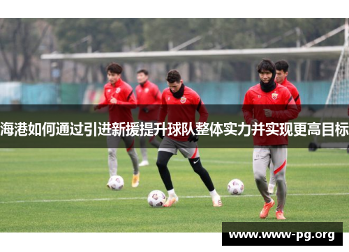 海港如何通过引进新援提升球队整体实力并实现更高目标