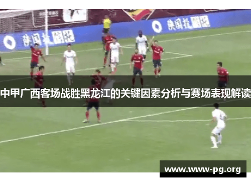 中甲广西客场战胜黑龙江的关键因素分析与赛场表现解读