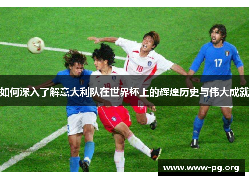 如何深入了解意大利队在世界杯上的辉煌历史与伟大成就