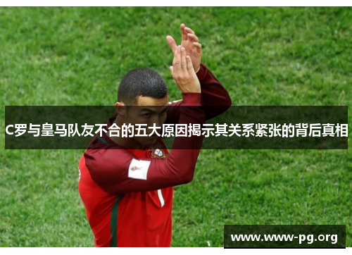C罗与皇马队友不合的五大原因揭示其关系紧张的背后真相