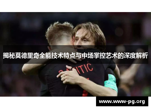 揭秘莫德里奇全能技术特点与中场掌控艺术的深度解析