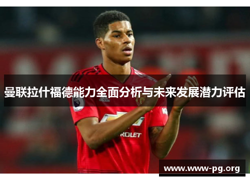 曼联拉什福德能力全面分析与未来发展潜力评估
