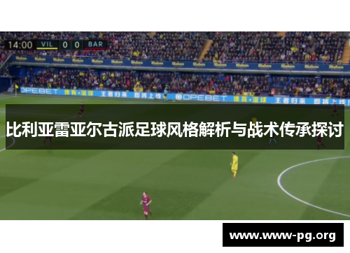 比利亚雷亚尔古派足球风格解析与战术传承探讨