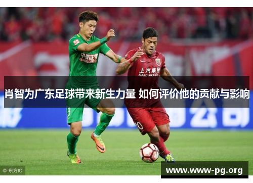 肖智为广东足球带来新生力量 如何评价他的贡献与影响