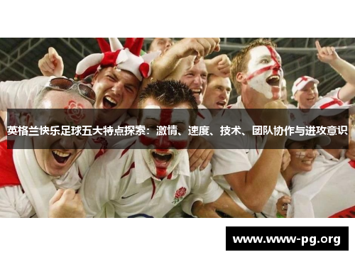 英格兰快乐足球五大特点探索：激情、速度、技术、团队协作与进攻意识