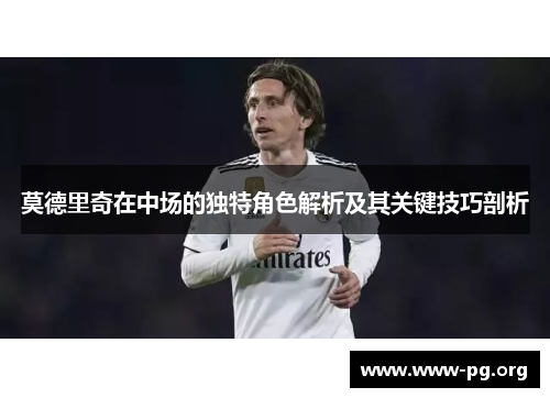 莫德里奇在中场的独特角色解析及其关键技巧剖析