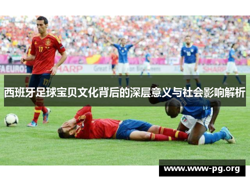 西班牙足球宝贝文化背后的深层意义与社会影响解析