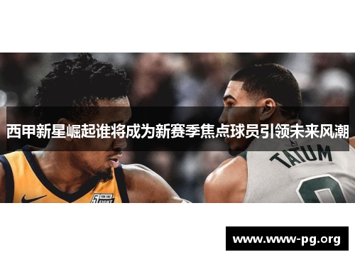 西甲新星崛起谁将成为新赛季焦点球员引领未来风潮