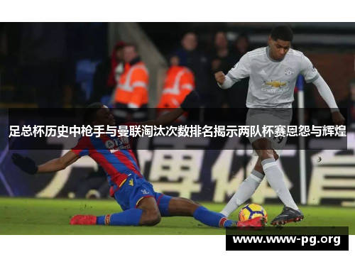 足总杯历史中枪手与曼联淘汰次数排名揭示两队杯赛恩怨与辉煌