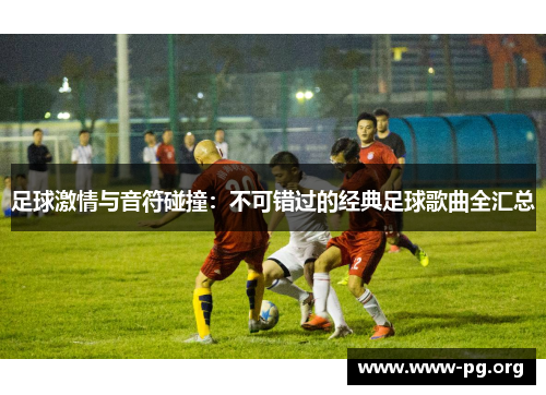 足球激情与音符碰撞：不可错过的经典足球歌曲全汇总